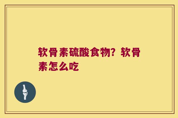 软骨素硫酸食物?软骨素怎么吃 软骨素硫酸食物?软骨素怎么吃