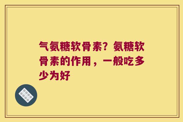 气氨糖软骨素？氨糖软骨素的作用，一般吃多少为好