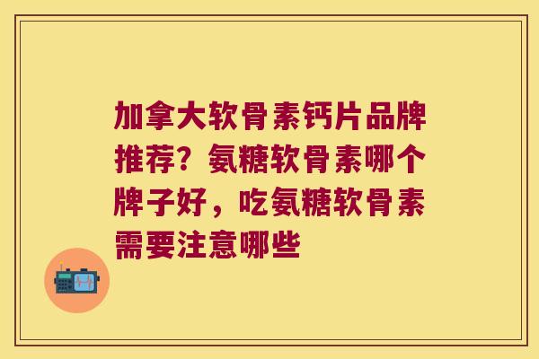 加拿大软骨素钙片品牌推荐？氨糖软骨素哪个牌子好，吃氨糖软骨素需要注意哪些