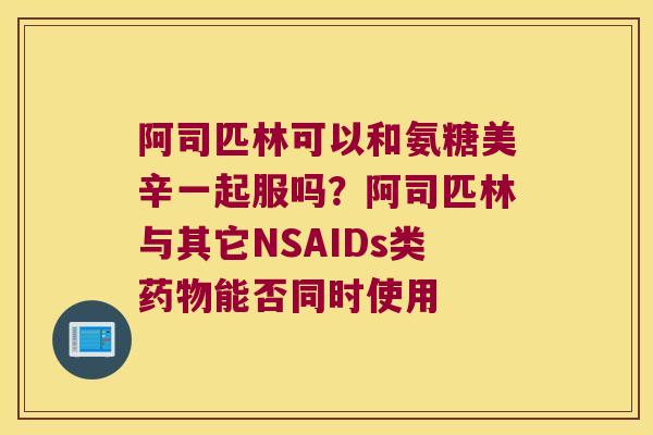 阿司匹林可以和氨糖美辛一起服吗？阿司匹林与其它NSAIDs类能否同时使用