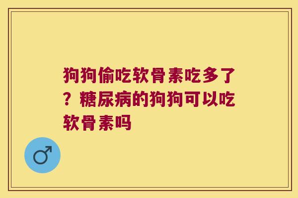 狗狗偷吃软骨素吃多了?的狗狗可以吃软骨素吗 狗狗偷吃软骨素吃多了?的狗狗可以吃软骨素吗