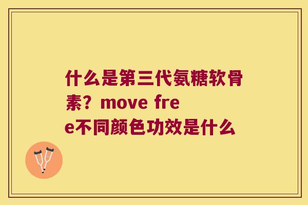 什么是第三代氨糖软骨素?move free不同颜色功效是什么 什么是第三代氨糖软骨素?move free不同颜色功效是什么