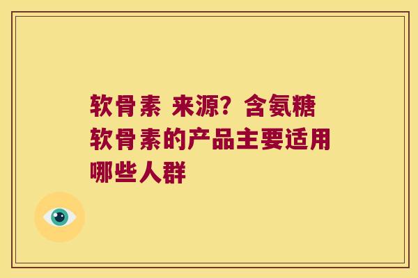 软骨素 来源?含氨糖软骨素的产品主要适用哪些人群 软骨素 来源?含氨糖软骨素的产品主要适用哪些人群