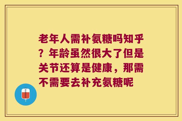 老年人需补氨糖吗知乎?年龄虽然很大了但是关节还算是健康,那需不需要去补充氨糖呢 老年人需补氨糖吗知乎?年龄虽然很大了但是关节还算是健康,那需不需要去补充氨糖呢