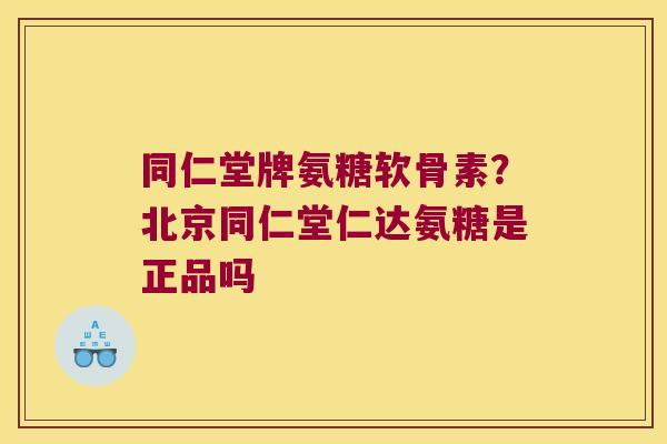同仁堂牌氨糖软骨素？北京同仁堂仁达氨糖是正品吗