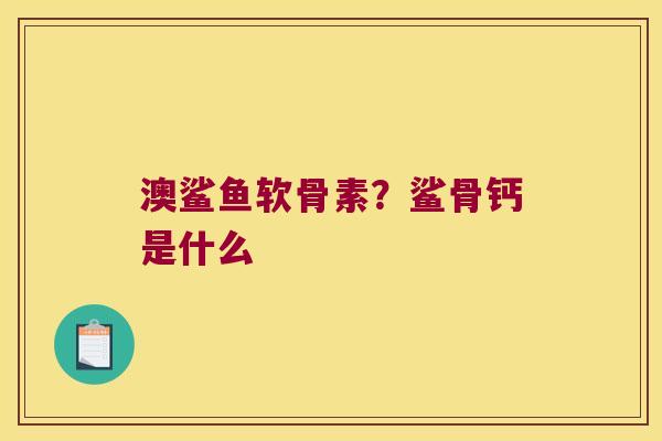 澳鲨鱼软骨素？鲨骨钙是什么