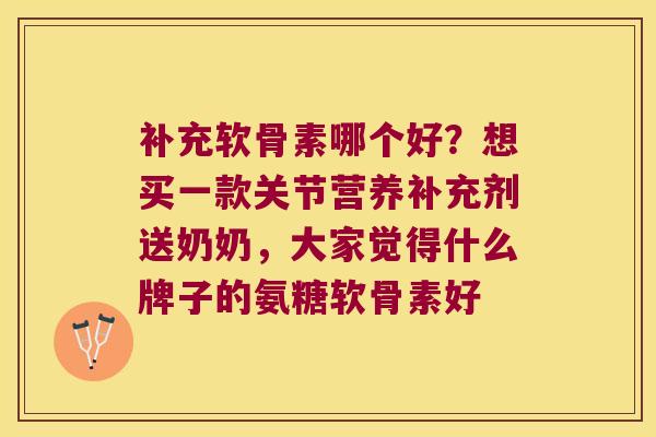 补充软骨素哪个好?想买一款关节营养补充剂送奶奶,大家觉得什么牌子的氨糖软骨素好 补充软骨素哪个好?想买一款关节营养补充剂送奶奶,大家觉得什么牌子的氨糖软骨素好