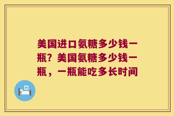 美国进口氨糖多少钱一瓶？美国氨糖多少钱一瓶，一瓶能吃多长时间