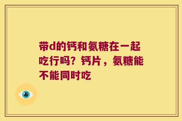 带d的钙和氨糖在一起吃行吗？钙片，氨糖能不能同时吃