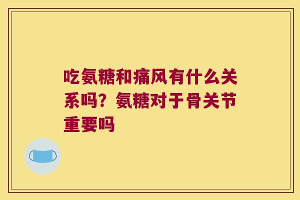 吃氨糖和有什么关系吗？氨糖对于骨关节重要吗