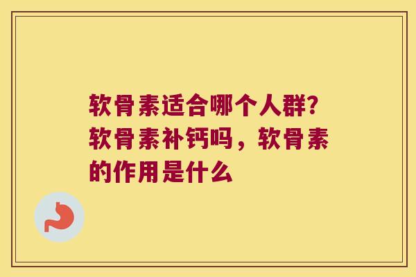 软骨素适合哪个人群?软骨素补钙吗,软骨素的作用是什么 软骨素适合哪个人群?软骨素补钙吗,软骨素的作用是什么