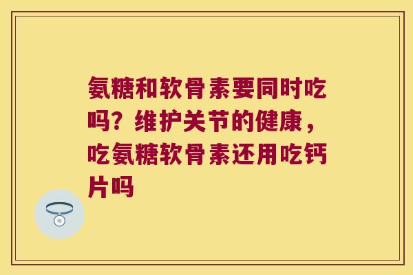 氨糖和软骨素要同时吃吗？维护关节的健康，吃氨糖软骨素还用吃钙片吗