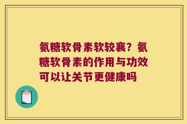 氨糖软骨素软较襄？氨糖软骨素的作用与功效可以让关节更健康吗