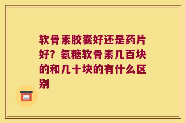 软骨素胶囊好还是药片好？氨糖软骨素几百块的和几十块的有什么区别