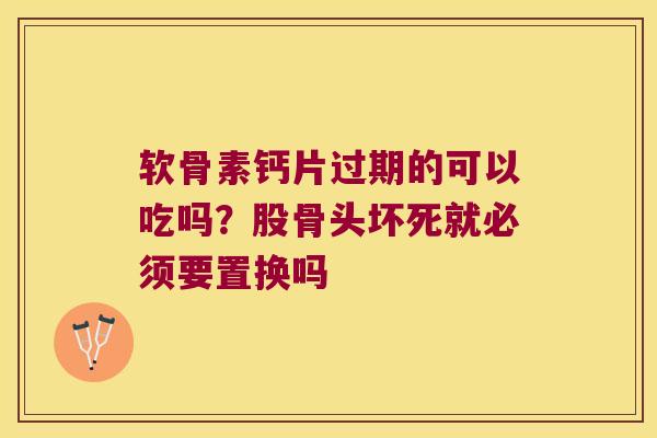 软骨素钙片过期的可以吃吗？股骨头坏死就必须要置换吗