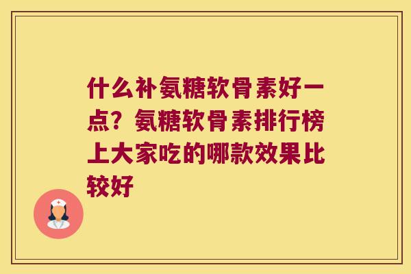 什么补氨糖软骨素好一点?氨糖软骨素排行榜上大家吃的哪款效果比较好 什么补氨糖软骨素好一点?氨糖软骨素排行榜上大家吃的哪款效果比较好