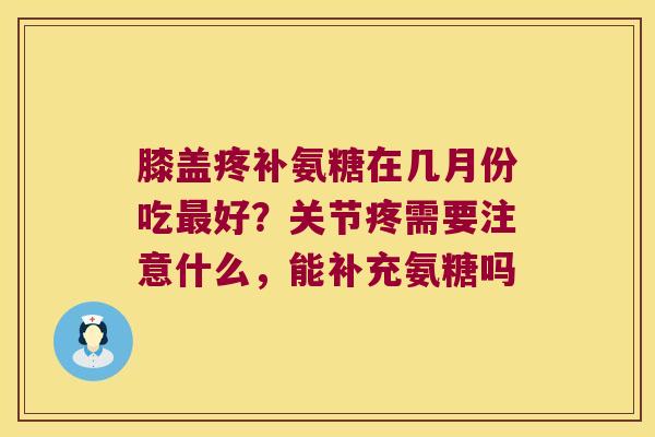 膝盖疼补氨糖在几月份吃好?关节疼需要注意什么,能补充氨糖吗 膝盖疼补氨糖在几月份吃好?关节疼需要注意什么,能补充氨糖吗