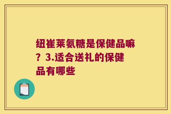 纽崔莱氨糖是保健品嘛？3.适合送礼的保健品有哪些