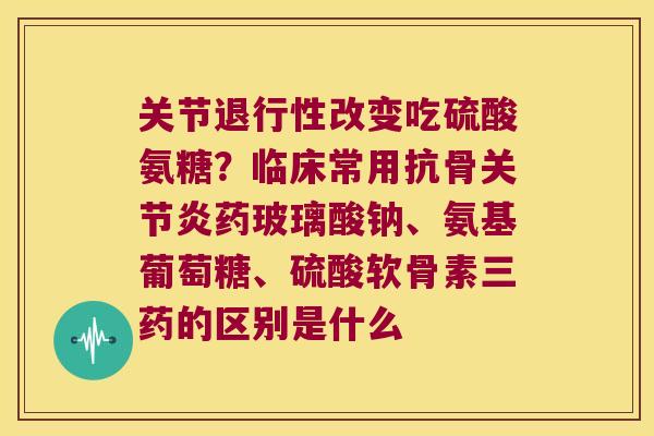 关节改变吃硫酸氨糖？临床常用抗骨药玻璃酸钠、氨基葡萄糖、硫酸软骨素三药的区别是什么