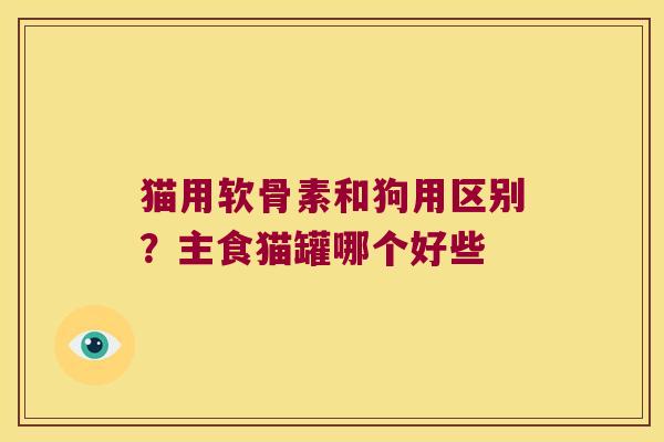 猫用软骨素和狗用区别?主食猫罐哪个好些 猫用软骨素和狗用区别?主食猫罐哪个好些