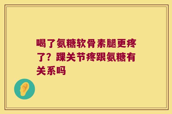 喝了氨糖软骨素腿更疼了？踝关节疼跟氨糖有关系吗