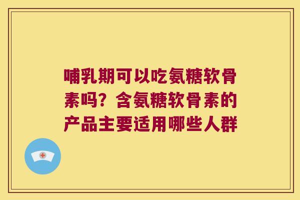 哺乳期可以吃氨糖软骨素吗?含氨糖软骨素的产品主要适用哪些人群 哺乳期可以吃氨糖软骨素吗?含氨糖软骨素的产品主要适用哪些人群