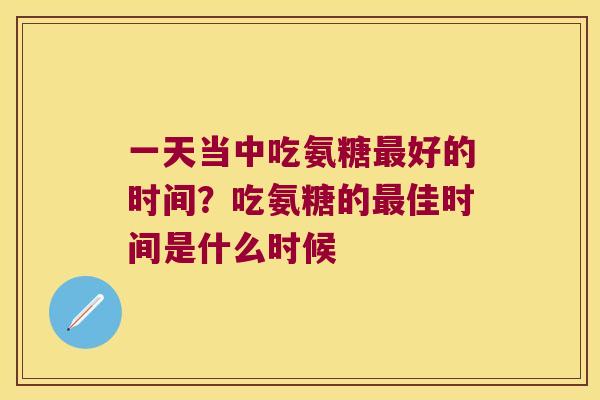一天当中吃氨糖好的时间?吃氨糖的佳时间是什么时候 一天当中吃氨糖好的时间?吃氨糖的佳时间是什么时候