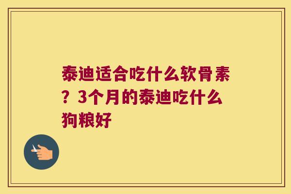 泰迪适合吃什么软骨素？3个月的泰迪吃什么狗粮好 
