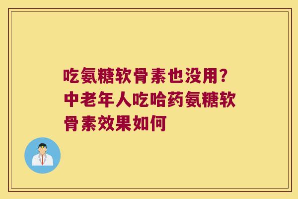 吃氨糖软骨素也没用？中老年人吃哈药氨糖软骨素效果如何