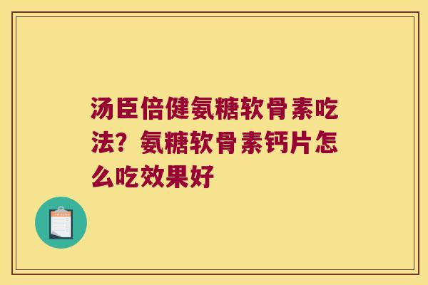 汤臣倍健氨糖软骨素吃法?氨糖软骨素钙片怎么吃效果好 汤臣倍健氨糖软骨素吃法?氨糖软骨素钙片怎么吃效果好