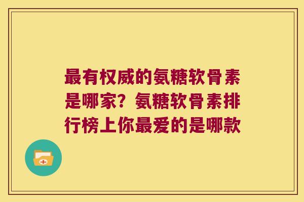 有权威的氨糖软骨素是哪家?氨糖软骨素排行榜上你爱的是哪款 有权威的氨糖软骨素是哪家?氨糖软骨素排行榜上你爱的是哪款