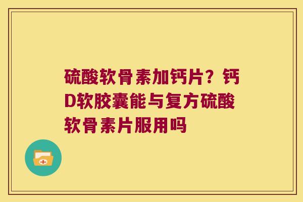 硫酸软骨素加钙片？钙D软胶囊能与复方硫酸软骨素片服用吗