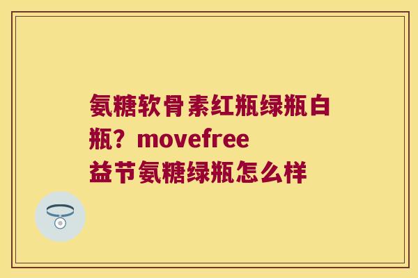 氨糖软骨素红瓶绿瓶白瓶?movefree益节氨糖绿瓶怎么样 氨糖软骨素红瓶绿瓶白瓶?movefree益节氨糖绿瓶怎么样