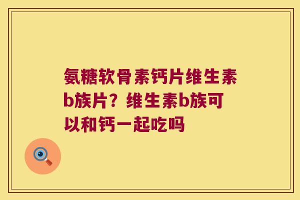 氨糖软骨素钙片维生素b族片?维生素b族可以和钙一起吃吗 氨糖软骨素钙片维生素b族片?维生素b族可以和钙一起吃吗