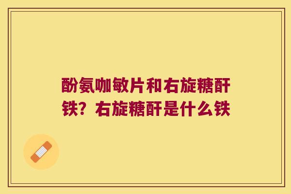 酚氨咖敏片和右旋糖酐铁?右旋糖酐是什么铁 酚氨咖敏片和右旋糖酐铁?右旋糖酐是什么铁