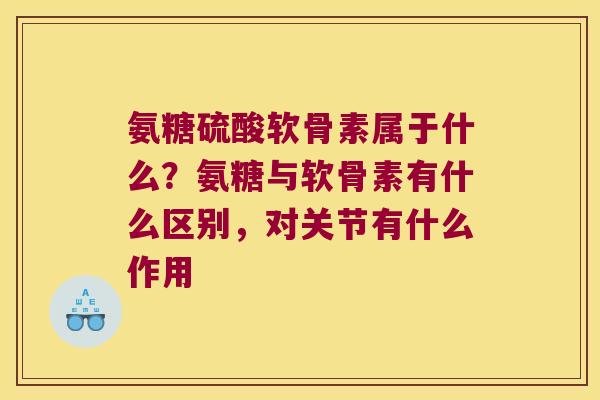 氨糖硫酸软骨素属于什么？氨糖与软骨素有什么区别，对关节有什么作用