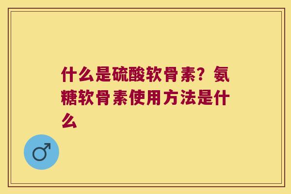 什么是硫酸软骨素？氨糖软骨素使用方法是什么