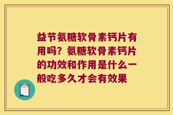 益节氨糖软骨素钙片有用吗?氨糖软骨素钙片的功效和作用是什么一般吃多久才会有效果 益节氨糖软骨素钙片有用吗?氨糖软骨素钙片的功效和作用是什么一般吃多久才会有效果