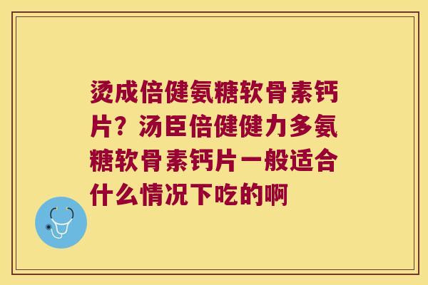烫成倍健氨糖软骨素钙片？汤臣倍健健力多氨糖软骨素钙片一般适合什么情况下吃的啊