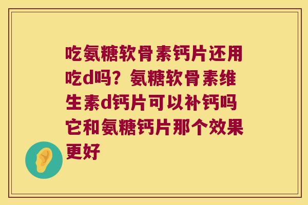 吃氨糖软骨素钙片还用吃d吗?氨糖软骨素维生素d钙片可以补钙吗它和氨糖钙片那个效果更好 吃氨糖软骨素钙片还用吃d吗?氨糖软骨素维生素d钙片可以补钙吗它和氨糖钙片那个效果更好