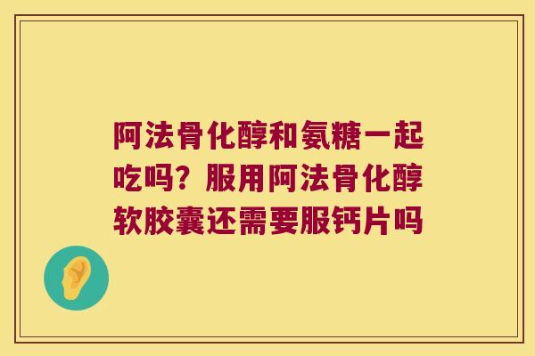 阿法骨化醇和氨糖一起吃吗?服用阿法骨化醇软胶囊还需要服钙片吗 阿法骨化醇和氨糖一起吃吗?服用阿法骨化醇软胶囊还需要服钙片吗