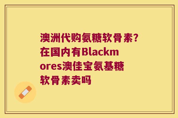 澳洲代购氨糖软骨素?在国内有Blackmores澳佳宝氨基糖软骨素卖吗 澳洲代购氨糖软骨素?在国内有Blackmores澳佳宝氨基糖软骨素卖吗