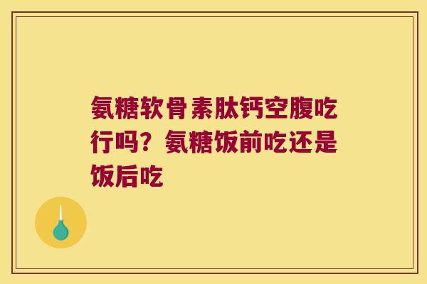 氨糖软骨素肽钙空腹吃行吗?氨糖饭前吃还是饭后吃 氨糖软骨素肽钙空腹吃行吗?氨糖饭前吃还是饭后吃