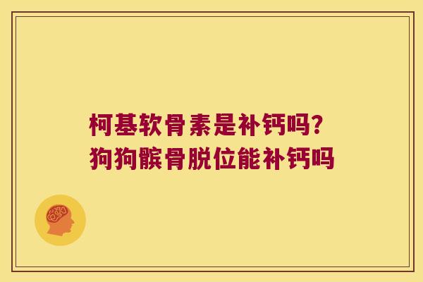柯基软骨素是补钙吗？狗狗髌骨脱位能补钙吗
