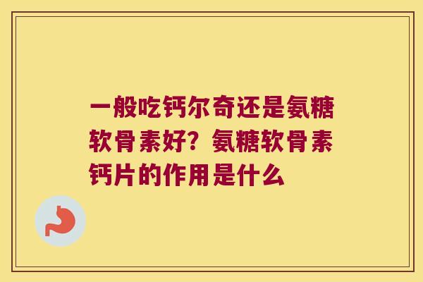 一般吃钙尔奇还是氨糖软骨素好？氨糖软骨素钙片的作用是什么