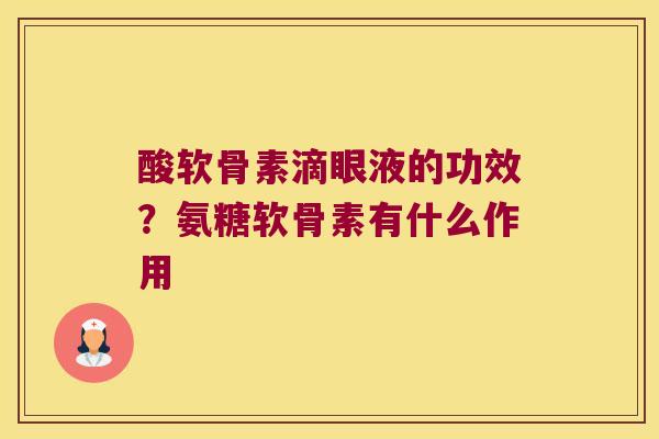 酸软骨素滴眼液的功效？氨糖软骨素有什么作用