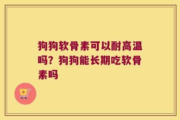 狗狗软骨素可以耐高温吗?狗狗能长期吃软骨素吗 狗狗软骨素可以耐高温吗?狗狗能长期吃软骨素吗