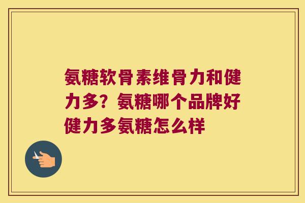 氨糖软骨素维骨力和健力多?氨糖哪个品牌好健力多氨糖怎么样 氨糖软骨素维骨力和健力多?氨糖哪个品牌好健力多氨糖怎么样