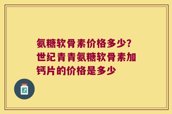 氨糖软骨素价格多少?世纪青青氨糖软骨素加钙片的价格是多少 氨糖软骨素价格多少?世纪青青氨糖软骨素加钙片的价格是多少