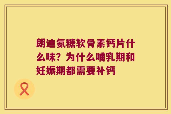 朗迪氨糖软骨素钙片什么味?为什么哺乳期和妊娠期都需要补钙 朗迪氨糖软骨素钙片什么味?为什么哺乳期和妊娠期都需要补钙